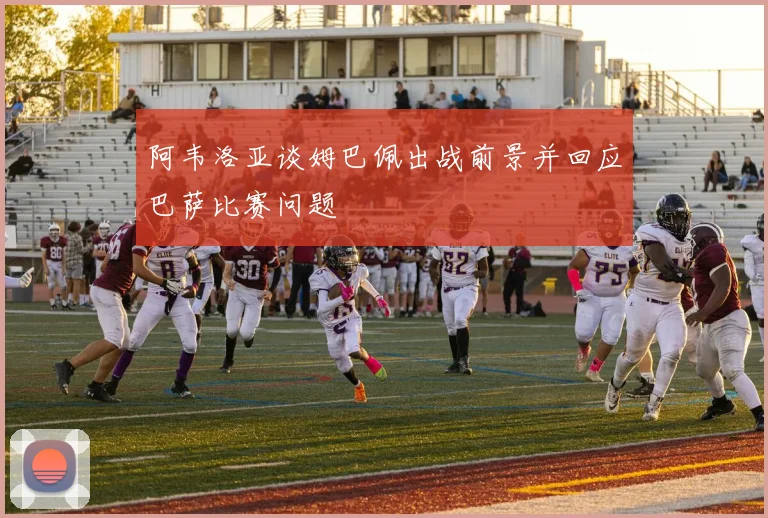 阿韦洛亚谈姆巴佩出战前景并回应巴萨比赛问题