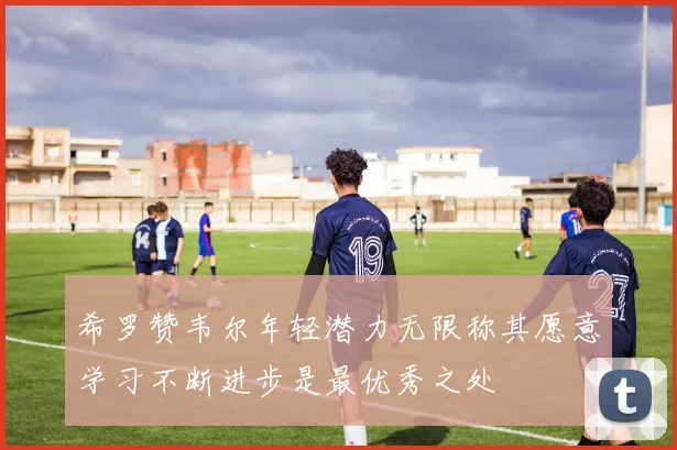 希罗赞韦尔年轻潜力无限称其愿意学习不断进步是最优秀之处