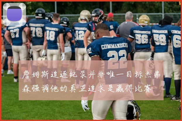 詹姆斯追逐纪录并非唯一目标杰弗森强调他的真正追求是赢得比赛