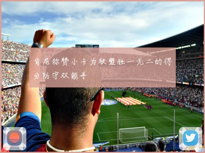 肯尼称赞小卡为联盟独一无二的得分防守双能手