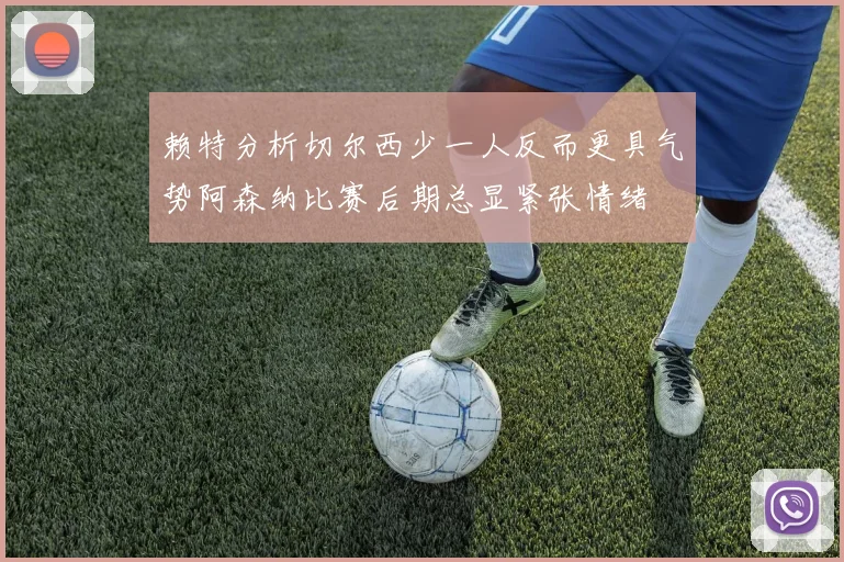 赖特分析切尔西少一人反而更具气势阿森纳比赛后期总显紧张情绪