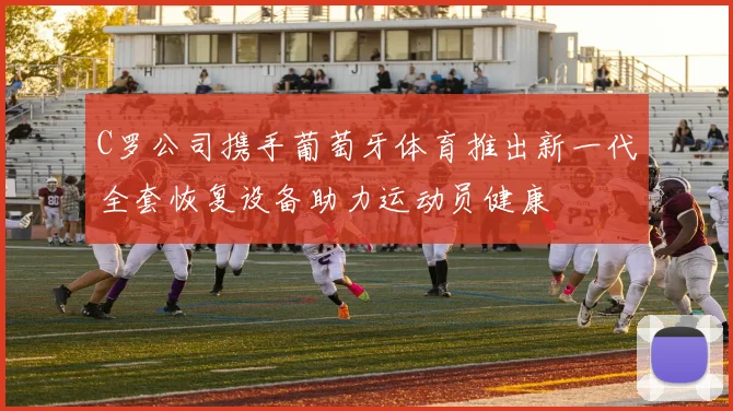 C罗公司携手葡萄牙体育推出新一代全套恢复设备助力运动员健康