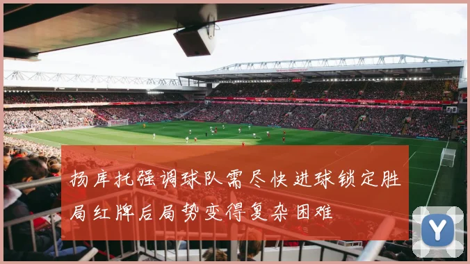 扬库托强调球队需尽快进球锁定胜局红牌后局势变得复杂困难