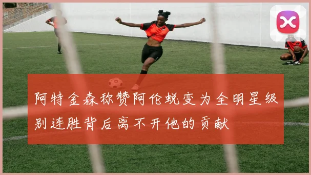 阿特金森称赞阿伦蜕变为全明星级别连胜背后离不开他的贡献