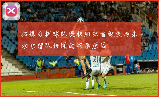 拓媒分析球队现状组织者缺失与米切尔留队传闻的深层原因