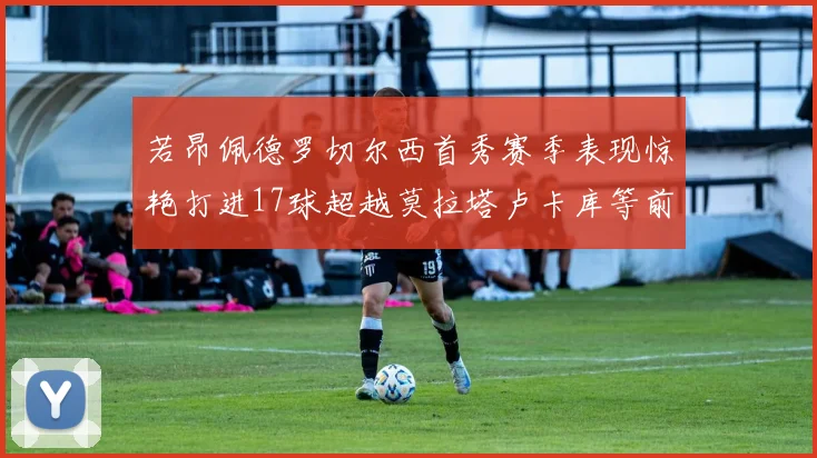 若昂佩德罗切尔西首秀赛季表现惊艳打进17球超越莫拉塔卢卡库等前锋
