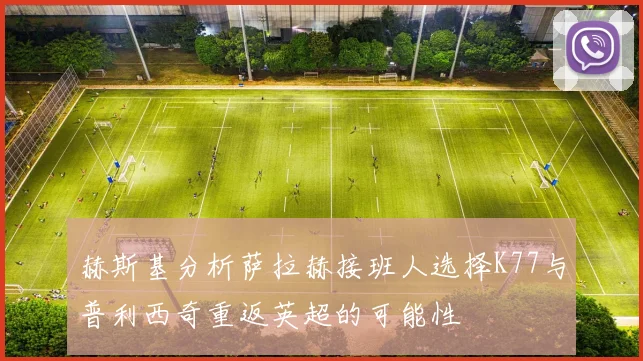 赫斯基分析萨拉赫接班人选择K77与普利西奇重返英超的可能性