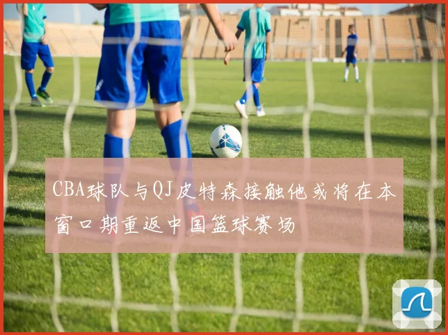 CBA球队与QJ皮特森接触他或将在本窗口期重返中国篮球赛场