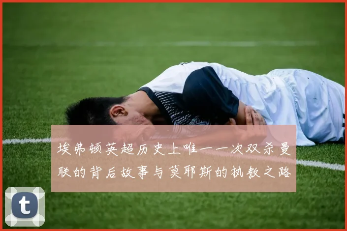 埃弗顿英超历史上唯一一次双杀曼联的背后故事与莫耶斯的执教之路