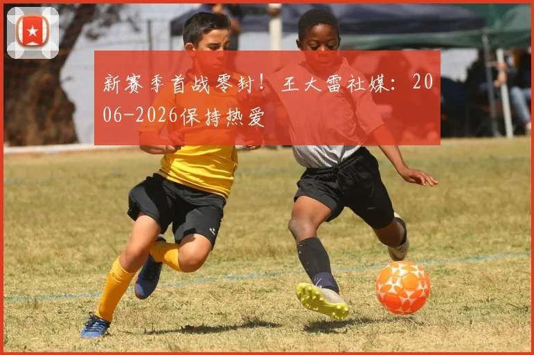 新赛季首战零封！王大雷社媒：2006-2026保持热爱