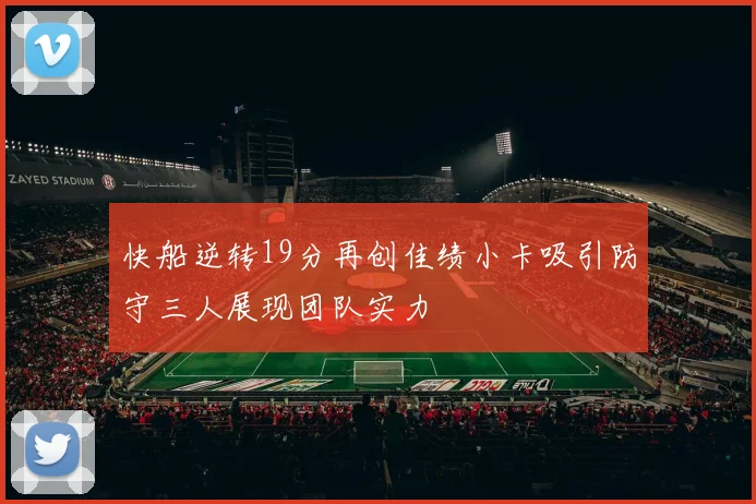 快船逆转19分再创佳绩小卡吸引防守三人展现团队实力