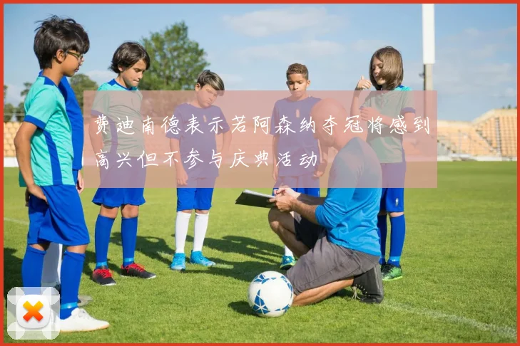 费迪南德表示若阿森纳夺冠将感到高兴但不参与庆典活动