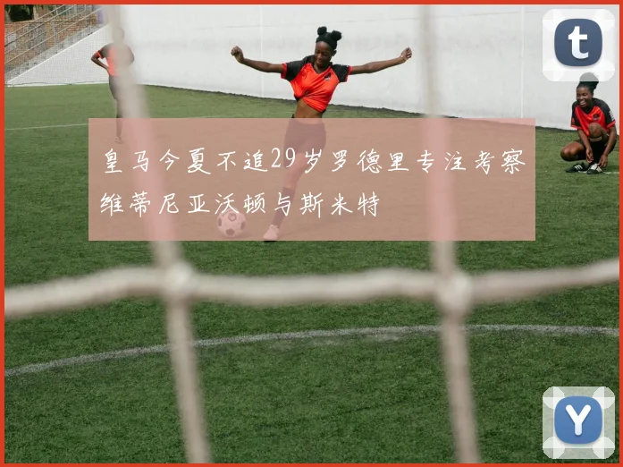 皇马今夏不追29岁罗德里专注考察维蒂尼亚沃顿与斯米特