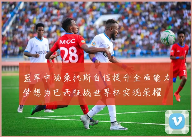 蓝军中场桑托斯自信提升全面能力梦想为巴西征战世界杯实现荣耀