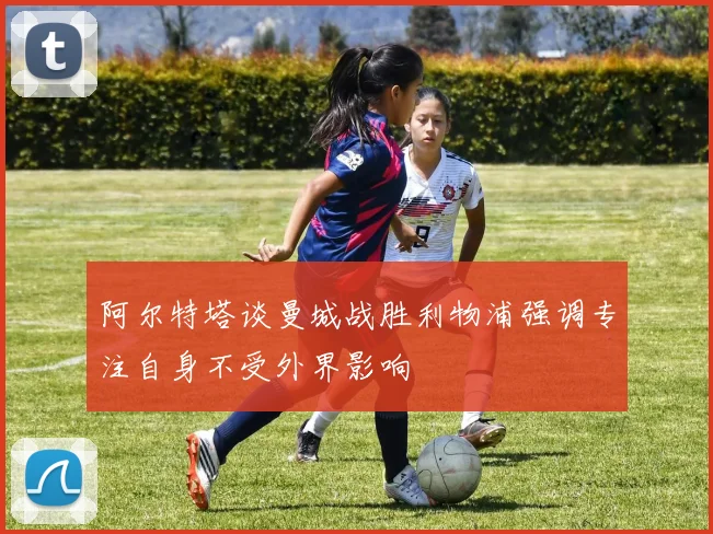 阿尔特塔谈曼城战胜利物浦强调专注自身不受外界影响