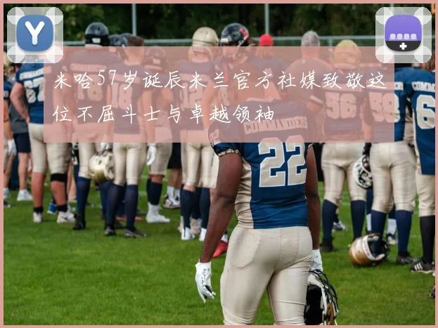 米哈57岁诞辰米兰官方社媒致敬这位不屈斗士与卓越领袖