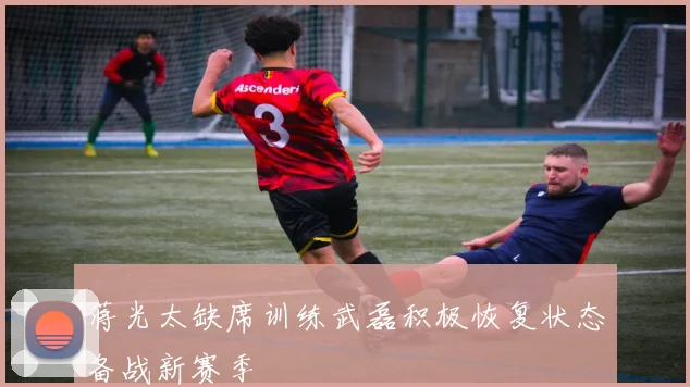 蒋光太缺席训练武磊积极恢复状态备战新赛季