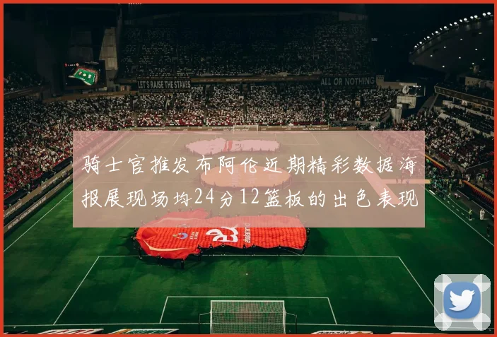 骑士官推发布阿伦近期精彩数据海报展现场均24分12篮板的出色表现