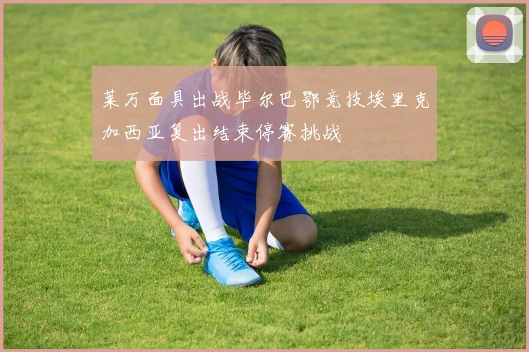 莱万面具出战毕尔巴鄂竞技埃里克加西亚复出结束停赛挑战