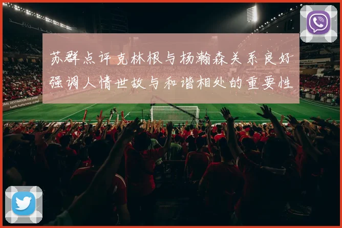 苏群点评克林根与杨瀚森关系良好强调人情世故与和谐相处的重要性