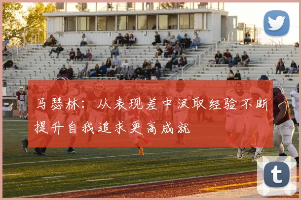 马瑟林：从表现差中汲取经验不断提升自我追求更高成就