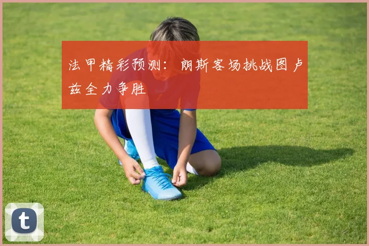 法甲精彩预测：朗斯客场挑战图卢兹全力争胜