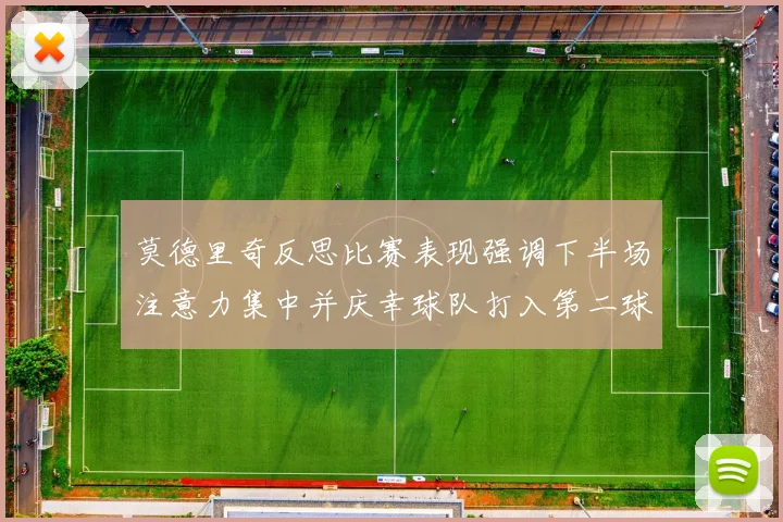 莫德里奇反思比赛表现强调下半场注意力集中并庆幸球队打入第二球