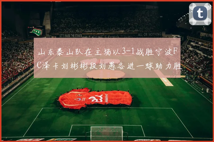 山东泰山队在主场以3-1战胜宁波FC泽卡刘彬彬段刘愚各进一球助力胜利
