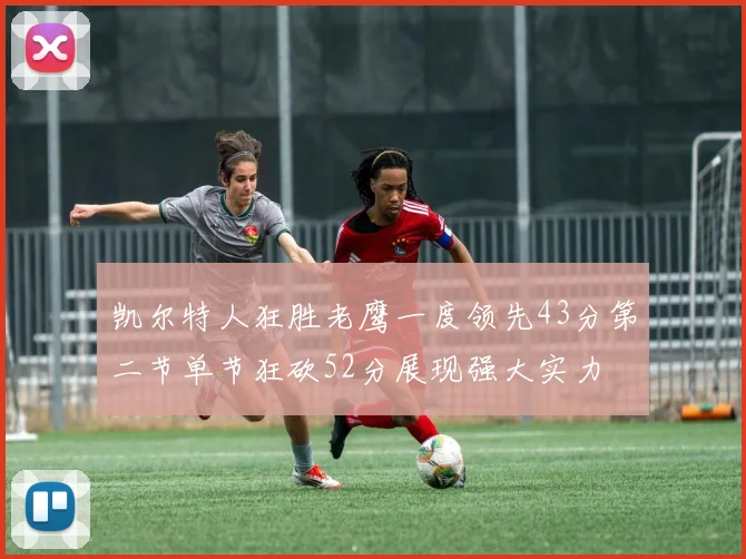 凯尔特人狂胜老鹰一度领先43分第二节单节狂砍52分展现强大实力