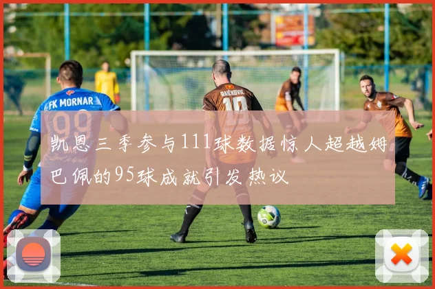 凯恩三季参与111球数据惊人超越姆巴佩的95球成就引发热议