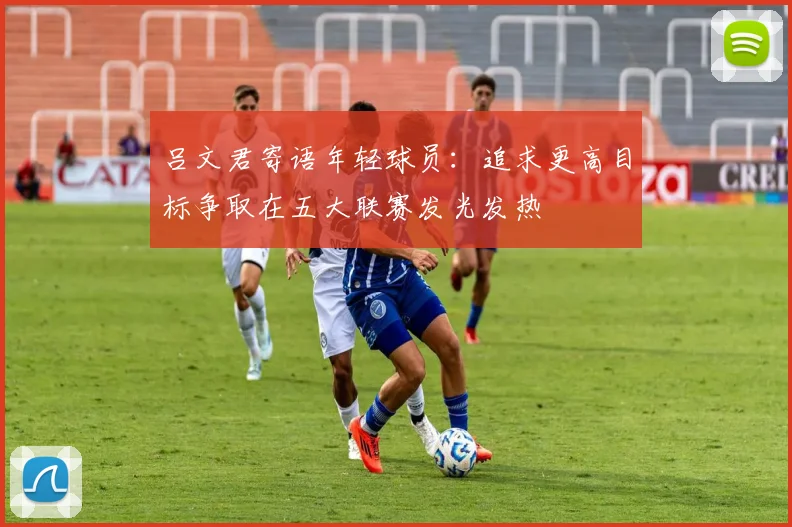 吕文君寄语年轻球员：追求更高目标争取在五大联赛发光发热