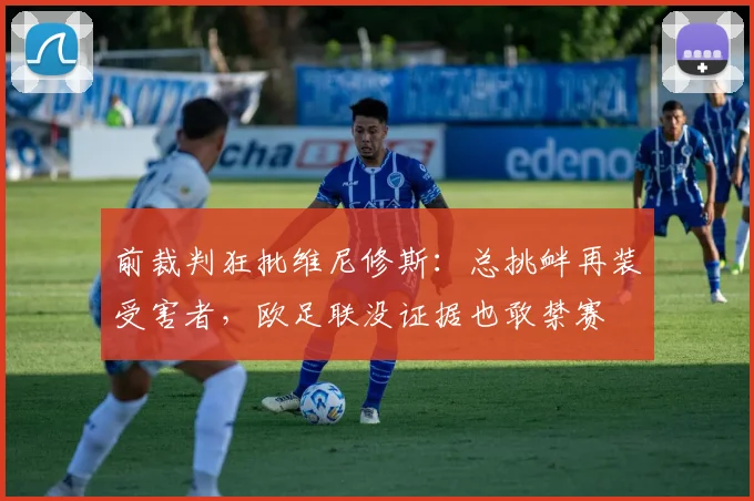 前裁判狂批维尼修斯：总挑衅再装受害者，欧足联没证据也敢禁赛