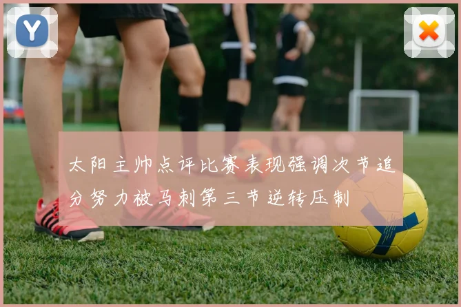 太阳主帅点评比赛表现强调次节追分努力被马刺第三节逆转压制