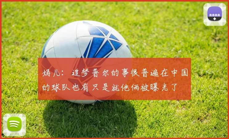 娟儿：追梦普尔的事很普遍在中国的球队也有只是就他俩被曝光了