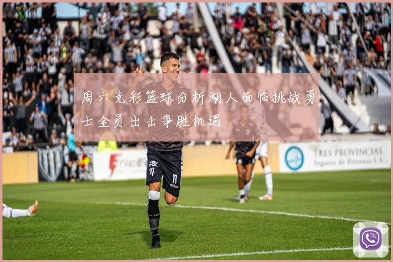 周六竞彩篮球分析湖人面临挑战勇士全员出击争胜机遇